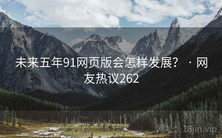 未来五年91网页版会怎样发展？ · 网友热议262