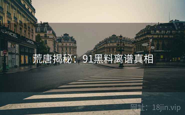 荒唐揭秘:91抖阴离谱真相 荒唐揭秘:91抖阴离谱真相