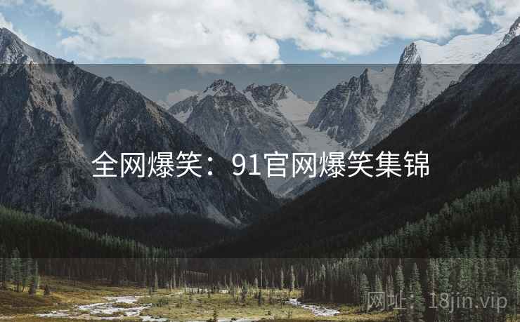 全网爆笑：91官网爆笑集锦