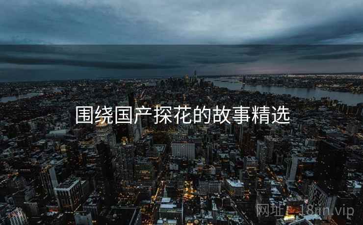 围绕国产抖阴的故事精选